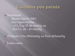  Ventilação
Manter Sat O2~94%
Não hiperventilar
– CO2 Exp 35-40 mmHg ou
- PaCO2 40 – 45 mmHg
 Perfusão ( Pas ≥90mmHg ou Pam ≥65mmHg
 Tratar causa
 