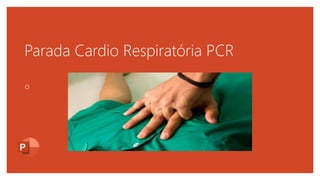 Parada Cardio Respiratória PCR
o
 