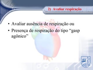 2)                  2) Avaliar respiração



• Avaliar ausência de respiração ou
• Presença de respiração do tipo “gasp
  agônico”
 