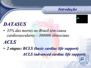 Introdução


DATASUS
• 35% das mortes no Brasil têm causa
  cardiovasculares – 300000 óbitos/ano
ACLS
• 2 etapas: BCLS (basic cardiac life support)
            ACLS (advanced cardiac life support)
 