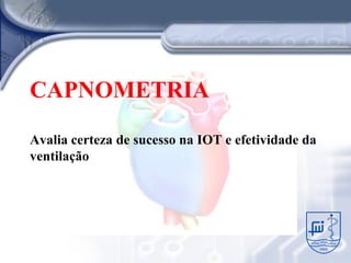 CAPNOMETRIA
Avalia certeza de sucesso na IOT e efetividade da
ventilação
 
