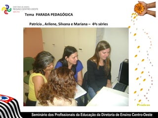 Tema PARADA PEDAGÓGICA

  Patrícia , Arilene, Silvana e Mariana – 4ªs séries




                                                                    Praticas


   Seminário dos Profissionais da Educação da Diretoria de Ensino Centro-Oeste
 
