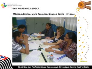 Tema PARADA PEDAGÓGICA

 Mônica, Ademilde, Maria Aparecida, Glaucia e Camila – 3ºs anos




                                                                       Praticas


      Seminário dos Profissionais da Educação da Diretoria de Ensino Centro-Oeste
 