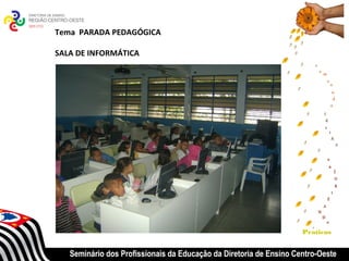 Tema PARADA PEDAGÓGICA

SALA DE INFORMÁTICA




                                                                    Praticas


   Seminário dos Profissionais da Educação da Diretoria de Ensino Centro-Oeste
 