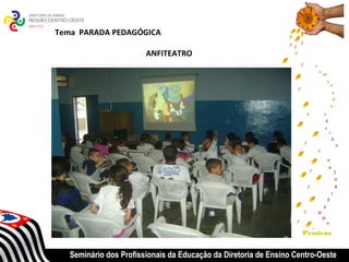 Tema PARADA PEDAGÓGICA

                        ANFITEATRO




                                                                    Praticas


   Seminário dos Profissionais da Educação da Diretoria de Ensino Centro-Oeste
 