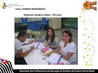 Tema PARADA PEDAGÓGICA

       Anderson, Sandra e Elaine – 4ºs anos




                                                                    Praticas


   Seminário dos Profissionais da Educação da Diretoria de Ensino Centro-Oeste
 