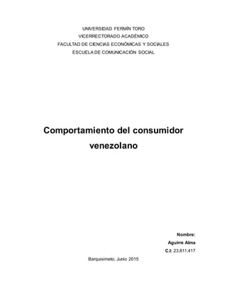 UNIVERSIDAD FERMÍN TORO
VICERRECTORADO ACADÉMICO
FACULTAD DE CIENCIAS ECONÓMICAS Y SOCIALES
ESCUELA DE COMUNICACIÓN SOCIAL
Comportamiento del consumidor
venezolano
Nombre:
Aguirre Alma
C.I: 23.811.417
Barquisimeto; Junio 2015
 