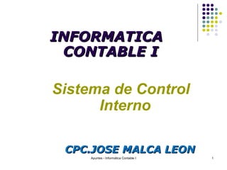 Sistema de Control
Interno
INFORMATICAINFORMATICA
CONTABLE ICONTABLE I
CPC.JOSE MALCA LEONCPC.JOSE MALCA LEON
1Apuntes - Informática Contable I
 