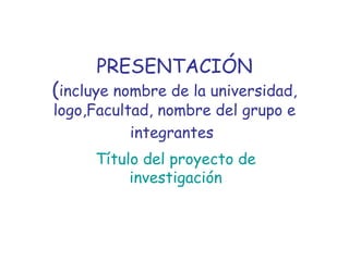 PRESENTACIÓN ( incluye nombre de la universidad, logo,Facultad, nombre del grupo e integrantes   Título del proyecto de investigación 