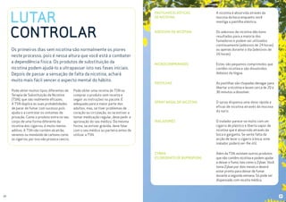 LUTAR
CONTROLAR

Pode obter muitos tipos diferentes de
Terapia de Substituição da Nicotina
(TSN), que são realmente eficazes.
A TSN duplica as suas probabilidades
de parar de fumar com sucesso pois
ajuda-o a controlar os sintomas de
privação. Como o produto entra no seu
corpo de uma forma diferente da
nicotina dos cigarros, é muito menos
aditivo. A TSN não contém alcatrão,
venenos ou monóxido de carbono como
os cigarros, por isso não provoca cancro.

20

Pode obter uma receita de TSN ou
comprar o produto sem receita e
seguir as instruções no pacote. É
adequada para a maior parte dos
adultos, mas, se tiver problemas de
coração ou circulação, ou se estiver a
tomar medicação regular, deve pedir a
aprovação do seu médico. Da mesma
forma, se estiver grávida, deve falar
com o seu médico ou parteira antes de
utilizar a TSN.

A nicotina é absorvida através da
mucosa da boca enquanto você
mastiga a pastilha elástica.

ADESIVOS DE NICOTINA

Os adesivos de nicotina dão bons
resultados para a maioria dos
fumadores e podem ser utilizados
continuamente (adesivos de 24 horas)
ou apenas durante o dia (adesivos de
16 horas)

MICROCOMPRIMIDOS

Estes são pequenos comprimidos que
contêm nicotina e são dissolvidos
debaixo da língua.

PASTILHAS

As pastilhas são chupadas devagar para
libertar a nicotina e levam cerca de 20 a
30 minutos a dissolver.

SPRAY NASAL DE NICOTINA

O spray dispensa uma dose rápida e
eficaz de nicotina através da mucosa
do nariz.

INALADORES

O inalador parece-se muito com um
cigarro de plástico e liberta vapor de
nicotina que é absorvido através da
boca e garganta. Se sente falta da
acção de levar o cigarro à boca, este
inalador poderá ser-lhe útil.

ZYBAN
(CLORIDRATO DE BUPROPION)

Os primeiros dias sem nicotina são normalmente os piores
neste processo, pois é nessa altura que você está a combater
a dependência física. Os produtos de substituição da
nicotina podem ajudá-lo a ultrapassar isto nas fases iniciais.
Depois de passar a sensação de falta da nicotina, achará
muito mais fácil vencer o aspecto mental do hábito.

PASTILHAS ELÁSTICAS
DE NICOTINA

Além da TSN, existem outros produtos
que não contêm nicotina e podem ajudar
a deixar o fumo, tais como o Zyban. Você
toma Zyban por dois meses e deverá
estar pronto para deixar de fumar
durante a segunda semana. Só pode ser
dispensado com receita médica.

21

 