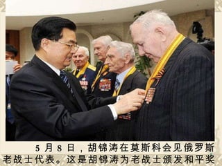 5 月 8 日，胡锦涛在莫斯科会见俄罗斯老战士代表。这是胡锦涛为老战士颁发和平奖章。  