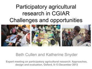 Participatory agricultural
research in CGIAR
Challenges and opportunities

Beth Cullen and Katherine Snyder
Expert meeting on participatory agricultural research:
Approaches, design and evaluation, Oxford, 9-13 December 2013

 