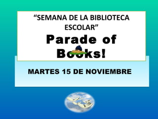 MARTES 15 DE NOVIEMBRE  “ SEMANA DE LA BIBLIOTECA ESCOLAR” Parade of Books! 