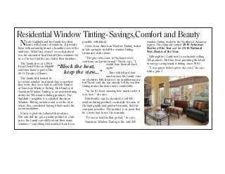 Residential Window Tinting-Savings,Comfort and Beauty
  N     icole Sudduth and her family love their
        home with dozens of windows. It provides
them with natural light and a beautiful view of the
                                                       possible with blinds.
                                                          Crews from American Window Tinting visited
                                                                                                              window tinting dealer in the Northwest Arkansas
                                                                                                              region. The company earned 2010 Arkansas
                                                                                                              Dealer of the Year and the 2010 National
                                                       in late spring to install the window tinting
outdoors. What they weren’t so excited about           treatments in the home.                                New Dealer of the Year.
was the amount of heat that all those windows let                                                               Although he’s fairly new to exclusively selling
in, or the fact that the rays faded their furniture.      “The guys who came to the house were
                                                       courteous and professional,” Nicole says. “I           3M products, Bob has been providing the latest
  The family lives at 11956                                                                                   in energy-saving window tinting since 1981.
Beau Chalet Drive in Highfill    “Block the heat,                             would have them all back
                                                                              again.”                           “I was green before green was cool,” he says
and their home is part of the
2011 Parade of Homes.              keep the view...”                            Time will tell just how       with a grin.•
                                                                              much money the family saves
  The family first looked in                           on electricity bills from less air conditioning use,
to various window treatments but everywhere            but Nicole said she can already tell the window
they went, they were told to call Bob Bruder           tinting makes the home more comfortable.
at American Window Tinting. Bob Bruder, of
American Window Tinting, is an award-winning              “So far it’s been amazing how much cooler it
dealer for 3M window tinting products. The             is in here,” she says.
Sudduth’s neighbor is a satisfied American                Bob Bruder says he decided to sell 3M
Window Tinting customer and even the store             window tinting products exclusively because of
where they considered buying blinds made the           the high quality and product warranty that the
recommendation.                                        company provides. The product is so good that
  Nicole is glad she followed their advice.            he’s never had to use the warranty.
Not only did she get a quality product at a fair          “I’ve never had the film go bad,” he says.
price, the family can still look out their many
                                                          American Window Tinting is the only 3M
windows—something that wouldn’t have been
 