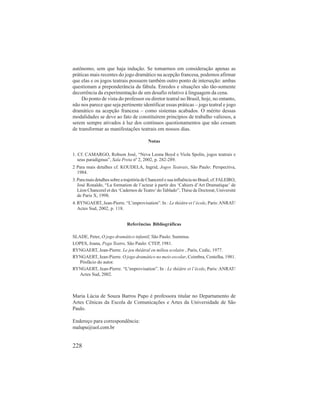 autônomo, sem que haja indução. Se tomarmos em consideração apenas as 
práticas mais recentes do jogo dramático na acepção francesa, podemos afirmar 
que elas e os jogos teatrais possuem também outro ponto de interseção: ambas 
questionam a preponderância da fábula. Enredos e situações são tão-somente 
decorrência da experimentação de um desafio relativo à linguagem da cena. 
Do ponto de vista do professor ou diretor teatral no Brasil, hoje, no entanto, 
não nos parece que seja pertinente identificar essas práticas – jogo teatral e jogo 
dramático na acepção francesa – como sistemas acabados. O mérito dessas 
modalidades se deve ao fato de constituírem princípios de trabalho valiosos, a 
serem sempre ativados à luz dos contínuos questionamentos que não cessam 
de transformar as manifestações teatrais em nossos dias. 
228 
Notas 
1. Cf. CAMARGO, Robson José, “Neva Leona Boyd e Viola Spolin, jogos teatrais e 
seus paradigmas”, Sala Preta nº 2, 2002, p. 282-289. 
2 Para mais detalhes cf. KOUDELA, Ingrid, Jogos Teatrais, São Paulo: Perspectiva, 
1984. 
3. Para mais detalhes sobre a trajetória de Chancerel e sua influência no Brasil, cf. FALEIRO, 
José Ronaldo, “La formation de l’acteur à partir des ‘Cahiers d’Art Dramatique’ de 
Léon Chancerel et des ‘Cadernos de Teatro’ do Tablado”, Thèse de Doctorat, Université 
de Paris X, 1998. 
4. RYNGAERT, Jean-Pierre. “L’improvisation”. In : Le théâtre et l’école, Paris: ANRAT/ 
Actes Sud, 2002, p. 118. 
Referências Bibliográficas 
SLADE, Peter, O jogo dramático infantil, São Paulo: Summus. 
LOPES, Joana, Pega Teatro, São Paulo: CTEP, 1981. 
RYNGAERT, Jean-Pierre. Le jeu théâtral en milieu scolaire , Paris, Cedic, 1977. 
RYNGAERT, Jean-Pierre. O jogo dramático no meio escolar, Coimbra, Centelha, 1981. 
Pósfácio do autor. 
RYNGAERT, Jean-Pierre. “L’improvisation”. In : Le théâtre et l’école, Paris: ANRAT/ 
Actes Sud, 2002. 
Maria Lúcia de Souza Barros Pupo é professora titular no Departamento de 
Artes Cênicas da Escola de Comunicações e Artes da Universidade de São 
Paulo. 
Endereço para correspondência: 
malupu@uol.com.br 
