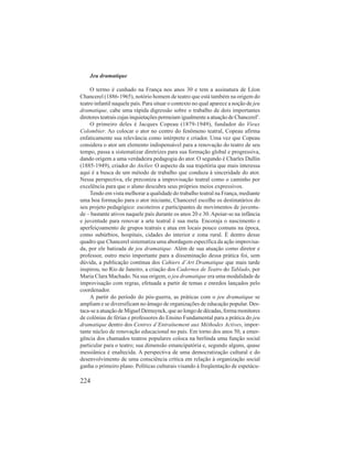 Jeu dramatique 
O termo é cunhado na França nos anos 30 e tem a assinatura de Léon 
Chancerel (1886-1965), notório homem de teatro que está também na origem do 
teatro infantil naquele país. Para situar o contexto no qual aparece a noção de jeu 
dramatique, cabe uma rápida digressão sobre o trabalho de dois importantes 
diretores teatrais cujas inquietações permeiam igualmente a atuação de Chancerel3. 
O primeiro deles é Jacques Copeau (1879-1949), fundador do Vieux 
Colombier. Ao colocar o ator no centro do fenômeno teatral, Copeau afirma 
enfaticamente sua relevância como intérprete e criador. Uma vez que Copeau 
considera o ator um elemento indispensável para a renovação do teatro de seu 
tempo, passa a sistematizar diretrizes para sua formação global e progressiva, 
dando origem a uma verdadeira pedagogia do ator. O segundo é Charles Dullin 
(1885-1949), criador do Atelier. O aspecto da sua trajetória que mais interessa 
aqui é a busca de um método de trabalho que conduza à sinceridade do ator. 
Nessa perspectiva, ele preconiza a improvisação teatral como o caminho por 
excelência para que o aluno descubra seus próprios meios expressivos. 
Tendo em vista melhorar a qualidade do trabalho teatral na França, mediante 
uma boa formação para o ator iniciante, Chancerel escolhe os destinatários do 
seu projeto pedagógico: escoteiros e participantes de movimentos de juventu-de 
– bastante ativos naquele país durante os anos 20 e 30. Apoiar-se na infância 
e juventude para renovar a arte teatral é sua meta. Encoraja o nascimento e 
aperfeiçoamento de grupos teatrais e atua em locais pouco comuns na época, 
como subúrbios, hospitais, cidades do interior e zona rural. É dentro desse 
quadro que Chancerel sistematiza uma abordagem específica da ação improvisa-da, 
por ele batizada de jeu dramatique. Além de sua atuação como diretor e 
professor, outro meio importante para a disseminação dessa prática foi, sem 
dúvida, a publicação contínua dos Cahiers d’Art Dramatique que mais tarde 
inspirou, no Rio de Janeiro, a criação dos Cadernos de Teatro do Tablado, por 
Maria Clara Machado. Na sua origem, o jeu dramatique era uma modalidade de 
improvisação com regras, efetuada a partir de temas e enredos lançados pelo 
coordenador. 
A partir do período do pós-guerra, as práticas com o jeu dramatique se 
ampliam e se diversificam no âmago de organizações de educação popular. Des-taca- 
224 
se a atuação de Miguel Demuynck, que ao longo de décadas, forma monitores 
de colônias de férias e professores do Ensino Fundamental para a prática do jeu 
dramatique dentro dos Centres d’Entraînement aux Méthodes Actives, impor-tante 
núcleo de renovação educacional no país. Em torno dos anos 50, a emer-gência 
dos chamados teatros populares coloca na berlinda uma função social 
particular para o teatro; sua dimensão emancipatória e, segundo alguns, quase 
messiânica é enaltecida. A perspectiva de uma democratização cultural e do 
desenvolvimento de uma consciência crítica em relação à organização social 
ganha o primeiro plano. Políticas culturais visando à freqüentação de espetácu- 
 