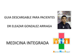 GUIA DESCARGABLE PARA PACIENTES

 DR ELEAZAR GONZALEZ ARRIAGA




 MEDICINA INTEGRADA
 