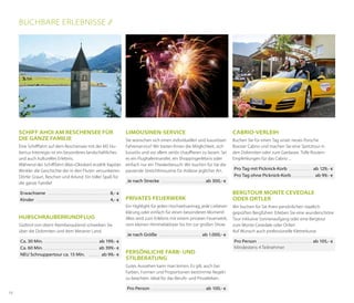 Buchbare erlebnisse //

Schiff ahoi am Reschensee für
die ganze Familie
Eine Schifffahrt auf dem Reschensee mit der MS Hubertus Interregio ist ein besonderes landschaftliches
und auch kulturelles Erlebnis.
Während der Schifffahrt (Mai–Oktober) erzählt Kapitän
Winkler die Geschichte der in den Fluten versunkenen
Dörfer Graun, Reschen und Arlund. Ein toller Spaß für
die ganze Familie!
Erwachsene . . . . . . . . . . . . . . . . . . . . . . . . . . . . . . . .  8,- €
Kinder . . . . . . . . . . . . . . . . . . . . . . . . . . . . . . . . . . . . . .  4,- €

Hubschrauberrundflug
Südtirol von oben! Atemberaubend schweben Sie
über die Dolomiten und dem Meraner Land.
Ca. 30 Min. . . . . . . . . . . . . . . . . . . . . . . . . . . . .  ab 199,- €
Ca. 60 Min. . . . . . . . . . . . . . . . . . . . . . . . . . . . . ab 399,- €
NEU Schnuppertour ca. 15 Min. . . . . . . . ab 99,- €

Limousinen-service

Cabrio-Verleih

Sie wünschen sich einen individuellen und luxuriösen
Fahrerservice? Wir bieten Ihnen die Möglichkeit, sich
luxuriös und vor allem seriös chauffieren zu lassen. Sei
es ein Flughafentransfer, ein Shoppingerlebnis oder
einfach nur ein Theaterbesuch: Wir buchen für Sie die
passende Stretchlimousine für Anlässe jeglicher Art.

Buchen Sie für einen Tag unser neues Porsche
Boxster Cabrio und machen Sie eine Spritztour in
den Dolomiten oder zum Gardasee. Tolle RoutenEmpfehlungen für das Cabrio ...

Je nach Strecke . . . . . . . . . . . . . . . . . . . . . . .  ab 300,- €

Privates Feuerwerk
Ein Highlight für jeden Hochzeitsantrag, jede Liebeserklärung oder einfach für einen besonderen Moment!
Alles wird zum Erlebnis mit einem privaten Feuerwerk,
vom kleinen Himmelskörper bis hin zur großen Show.
Je nach Größe . . . . . . . . . . . . . . . . . . . . . .  ab 1.000,- €

Persönliche Farb- und
Stilberatung
Gutes Aussehen kann man lernen. Es gilt, auch bei
Farben, Formen und Proportionen bestimmte Regeln
zu beachten. Ideal für das Berufs- und Privatleben.

10

Pro Tag mit Picknick-Korb . . . . . . . . . . . . . ab 129,- €
Pro Tag ohne Picknick-Korb . . . . . . . . . . . . ab 99,- €

Pro Person . . . . . . . . . . . . . . . . . . . . . . . . . . . .  ab 100,- €

Bergtour Monte Cevedale
oder ortler
Wir buchen für Sie Ihren persönlichen staatlich
geprüften Bergführer: Erleben Sie eine wunderschöne
Tour inklusive Sonnenaufgang oder eine Bergtour
zum Monte Cevedale oder Ortler!
Auf Wunsch auch professionelle Kletterkurse.
Pro Person . . . . . . . . . . . . . . . . . . . . . . . . . . . .  ab 105,- €
Mindestens 4 Teilnehmer

 