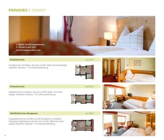 Paradies // Zimmer

// Gleich Termin vereinbaren
T +39 0473 622 225
info@hotelparadies.com

Einbettzimmer	

ca. 20 m2

Einzelzimmer mit Balkon, Dusche und WC, Bidet, Kosmetikspiegel,
Haarföhn, Minibar, 1 TV, Internetverbindung

Einbettzimmer	

ca. 20 m2

Einbettzimmer mit Balkon, Dusche und WC, Bidet, Kosmetikspiegel, Haarföhn, Minibar, 1 TV, Internetverbindung

Wohlfühlzimmer Morgentau	
Doppelbettzimmer mit Blick auf die Obstgärten, mit Balkon,
Sitzgruppe, Badewanne oder Dusche und WC, Bidet, Kosmetikspiegel, Haarföhn, Minibar, 1 TV, Internetverbindung

16

ca. 30 m2

 