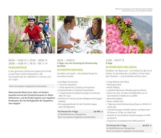 Wellness-Anwendungen, die in den Pauschalen enthalten
sind, können nur bis 15:00 Uhr gebucht werden.

04.04. – 16.04.14 | 25.04. – 28.05.14
28.06. – 14.09.14 | 18.10. – 09.11.14
Familientage
In den genannten Zeiträumen logieren Ihre Kinder
zu top Preisen (siehe Kinderpreise S. 20)!
Das Angebot gilt ab 2 Vollzahlern im Zimmer und
ab 3 Tagen.

26.04. – 19.06.14

22.06. – 04.07.14

4 Tage, nur von Sonntag bis Donnerstag
buchbar

4 Tage

Schnäppchentage
Genießen und sparen – das perfekte Rezept für
eine kleine Auszeit!

•	 Ermäßigter Zimmerpreis
•	 1 Gourmet-Galadinner
Nicht mit anderen Angeboten kombinierbar.
•	 1 Gäste-Aperitif mit Cocktails und Fingerfood
•	 Vorspeisenbuffet mit Südtiroler Spezialitäten
Alleinreisende Mütter bzw. Väter mit Kindern
•	 1 entspannende Ganzkörpermassage im LaVita Spa
bezahlen einmal den Einzelzimmerpreis im «Wohl(Wert 59,- Euro)
fühlzimmer«, und die Kinder logieren zum regulären •	 Auf Wunsch Frühstück auf dem Bergbauernhof (gegen
Kinderpreis. Nur bei Verfügbarkeit der DoppelzimAufpreis)
mer möglich!
•	 Eine vergnügte Runde mit den DolceVita-Vespas	
(nach Verfügbarkeit)
Pro Person für 4 Tage . . . . . . . . . . . . . . . . .  ab 499,- €
im Wohlfühlzimmer »Morgentau«
Nicht mit anderen Angeboten kombinierbar.

Alpenrosen-Wellness
Die Blüten der Alpenrosen – ein Erlebnis für alle Sinne!
Erleben Sie die duftenden rosa Blüten in freier Natur
beim Wandern – und als Wohltat auf Ihrer Haut!
•	 4 Tage Wellness-Vital-Menü
•	 Wassergymnastik
•	 Nordic Walking
•	 2 geführte Alpenrosen-Wanderungen pro Woche
•	 Kissen à la carte: Sie haben die Möglichkeit, aus 14
verschiedenen Schlafkissen zu wählen
•	 Matratzenauflagen
•	 Besser schlafen Korb
•	 1 Alpenrose-Gesichtsbehandlung (Dauer ca. 80 Min. im
LaVita Spa)
•	 1 Rückenmassage mit heißen Steinen und AlpenrosenÖl (Dauer ca. 50 Min. im LaVita Spa)
•	 Auswahl an verschiedenen Entspannungstees im Wellnessbereich
•	 Entspannen im paradiesischen Wellnessbereich
Pro Person für 4 Tage . . . . . . . . . . . . . . . . . . ab 619,- €
im Wohlfühlzimmer »Morgentau«
Nicht mit anderen Angeboten kombinierbar.
5

 
