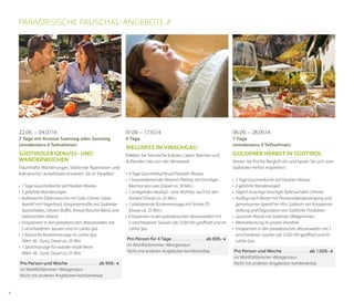 Paradiesische Pauschal-Angebote //

22.06. – 04.07.14

01.09. – 17.10.14

06.09. – 28.09.14

7 Tage mit Anreise Samstag oder Sonntag
(mindestens 4 Teilnehmer)

4 Tage

7 Tage
(mindestens 4 Teilnehmer)

Südtiroler Genuss- und
Wanderwochen
Traumhafte Wanderungen, blühende Alpenrosen und
kulinarische Leckerbissen erwarten Sie im Paradies!
•	 7 Tage Gourmetküche auf Hauben-Niveau
•	 3 geführte Wanderungen
•	 Kulinarische Erlebniswoche mit Gala-Dinner, GästeAperitif mit Fingerfood, Vorspeisenbuffet mit Südtiroler
Spezialitäten, Dessert-Buffet, Amuse Bouche-Menü und
italienischem Abend.
•	 Entspannen in den paradiesischen Wasserwelten mit
5 verschiedenen Saunen und im LaVita Spa
•	 1 klassische Rückenmassage im LaVita Spa	
(Wert 36,- Euro), Dauer ca. 25 Min.
•	 1 Sportmassage für wander-müde Beine	
(Wert 38,- Euro), Dauer ca. 25 Min.
Pro Person und Woche . . . . . . . . . . . . . . .  ab 959,- €
im Wohlfühlzimmer »Morgentau«
Nicht mit anderen Angeboten kombinierbar.

6

Wellness im Vinschgau
Erleben Sie heimische Kräuter, Laaser Marmor und
duftendes Heu von der Almwiese!
•	 4 Tage Gourmetküche auf Hauben-Niveau
•	 1 hautverfeinerndes Marmor Peeling mit Vinschger
Marmor aus Laas (Dauer ca. 50 Min.)
•	 1 anregendes Heubad – eine Wohltat, auch für den
Rücken! (Dauer ca. 25 Min.)
•	 1 vitalisierende Rückenmassage mit Arnika-Öl	
(Dauer ca. 25 Min.)
•	 Entspannen in den paradiesischen Wasserwelten mit
5 verschiedenen Saunen (ab 12:00 Uhr geöffnet) und im
LaVita Spa
Pro Person für 4 Tage . . . . . . . . . . . . . . . . .  ab 659,- €
im Wohlfühlzimmer »Morgentau«
Nicht mit anderen Angeboten kombinierbar.

Goldener Herbst in Südtirol
Atmen Sie frische Bergluft ein und lassen Sie sich vom
Südtiroler Herbst inspirieren.
•	 7 Tage Gourmetküche auf Hauben-Niveau
•	 2 geführte Wanderungen
•	 Täglich knackige Vinschger Äpfel auf dem Zimmer
•	 Ausflug nach Meran mit Promenadenspaziergang und
gemeinsamer Aperitif im »Pur Südtirol« mit Konzeptvorstellung und Degustation von Südtiroler Produkten
•	 Gourmet-Abend mit Südtiroler Wildgerichten
•	 Weinverkostung in unserer Vinothek
•	 Entspannen in den paradiesischen Wasserwelten mit 5
verschiedenen Saunen (ab 12:00 Uhr geöffnet) und im
LaVita Spa
Pro Person und Woche . . . . . . . . . . . . . . ab 1.029,- €
im Wohlfühlzimmer »Morgentau«
Nicht mit anderen Angeboten kombinierbar.

 