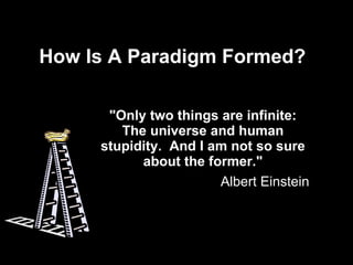 How Is A Paradigm Formed? &quot;Only two things are infinite: The universe and human stupidity.  And I am not so sure about the former.&quot; Albert Einstein 