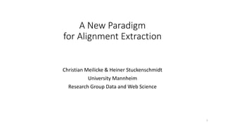 A New Paradigm
for Alignment Extraction
Christian Meilicke & Heiner Stuckenschmidt
University Mannheim
Research Group Data and Web Science
1
 
