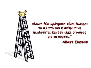 « Μόνο δύο   πράγματα   είναι άπειρα :  το σύμπαν και η ανθρώπινη ηλιθιότητα. Και δεν είμαι σίγουρος για το σύμπαν ." Albert Einstein 