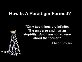 How Is A Paradigm Formed? &quot;Only two things are infinite: The universe and human stupidity.  And I am not so sure about the former.&quot; Albert Einstein 