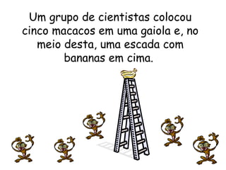 Um grupo de cientistas colocou
cinco macacos em uma gaiola e, no
meio desta, uma escada com
bananas em cima.
 