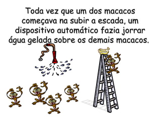 Toda vez que um dos macacosToda vez que um dos macacos
começava na subir a escada, umcomeçava na subir a escada, um
dispositivo automático fazia jorrardispositivo automático fazia jorrar
água gelada sobre os demais macacos.água gelada sobre os demais macacos.
 