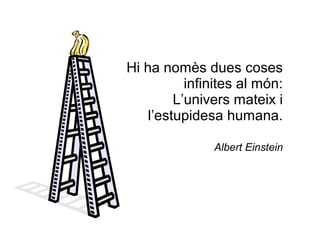 Hi ha nomès dues coses
           infinites al món:
         L’univers mateix i
    l’estupidesa humana.

               Albert Einstein
 