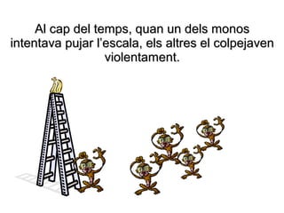 Al cap del temps, quan un dels monos
intentava pujar l’escala, els altres el colpejaven
                  violentament.
 