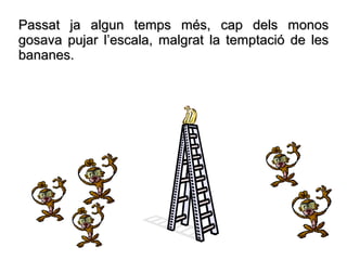 Passat ja algun temps més, cap dels monos
gosava pujar l’escala, malgrat la temptació de les
bananes.
 