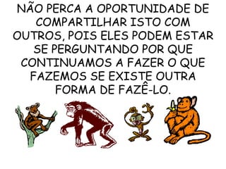 NÃO PERCA A OPORTUNIDADE DE COMPARTILHAR ISTO COM OUTROS, POIS ELES PODEM ESTAR SE PERGUNTANDO POR QUE CONTINUAMOS A FAZER O QUE FAZEMOS SE EXISTE OUTRA FORMA DE FAZÊ-LO. 