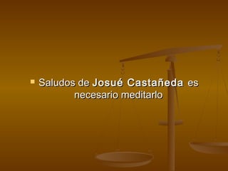    Saludos de Josué Castañeda es
           necesario meditarlo
 