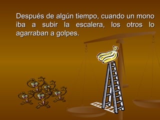 Después de algún tiempo, cuando un mono
iba a subir la escalera, los otros lo
agarraban a golpes.
 