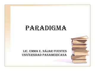 PARADIGMA


 Lic. Emma E. Nájar Fuentes
Universidad panamericana
 
