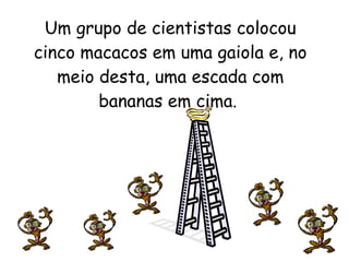 Um grupo de cientistas colocou cinco macacos em uma gaiola e, no meio desta, uma escada com bananas em cima.  