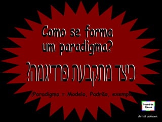 Como se forma um paradigma? ( Paradigma = Modelo, Padrão, exemplo ) Artist unknown כיצד מתקבעת פרדיגמה? 