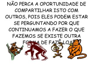 NÃO PERCA A OPORTUNIDADE DE COMPARTILHAR ISTO COM OUTROS, POIS ELES PODEM ESTAR SE PERGUNTANDO POR QUE CONTINUAMOS A FAZER O QUE FAZEMOS SE EXISTE OUTRA FORMA DE FAZÊ-LO. 