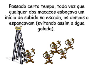 Passado certo tempo, toda vez que
  qualquer dos macacos esboçava um
início de subida na escada, os demais o
  espancavam (evitando assim a água
                gelada).
 