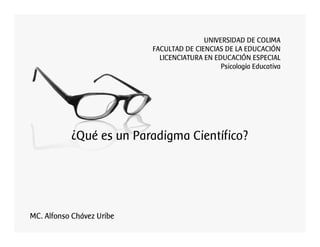 UNIVERSIDAD DE COLIMA
FACULTAD DE CIENCIAS DE LA EDUCACIÓN
LICENCIATURA EN EDUCACIÓN ESPECIAL
Psicología Educativa
¿Qué es un Paradigma Científico?
MC. Alfonso Chávez Uribe
 
