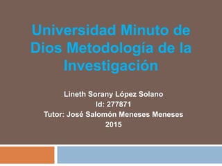 Universidad Minuto de
Dios Metodología de la
Investigación
Lineth Sorany López Solano
Id: 277871
Tutor: José Salomón Meneses Meneses
2015
 