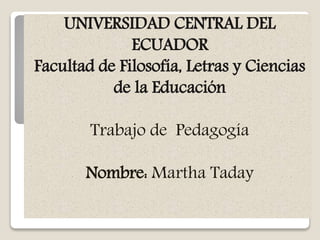 UNIVERSIDAD CENTRAL DEL
ECUADOR
Facultad de Filosofía, Letras y Ciencias
de la Educación
Trabajo de Pedagogía
Nombre: Martha Taday
 