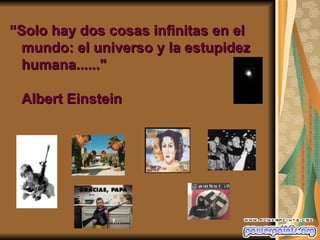 <ul><li>“ Solo hay dos cosas infinitas en el mundo: el universo y la estupidez humana......&quot; Albert Einstein   </li><...