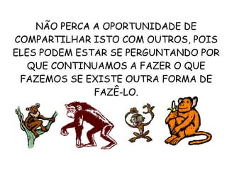 NÃO PERCA A OPORTUNIDADE DE COMPARTILHAR ISTO COM OUTROS, POIS ELES PODEM ESTAR SE PERGUNTANDO POR QUE CONTINUAMOS A FAZER O QUE FAZEMOS SE EXISTE OUTRA FORMA DE FAZÊ-LO. 