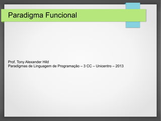 Paradigma Funcional 
Paradigmas de Linguagem de Programação 
3 CC – Unicentro – 2014 
Prof. Tony Alexander Hild 
 