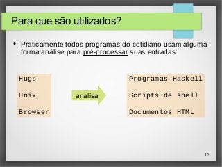 151 
Para que são utilizados? 
● Praticamente todos programas do cotidiano usam alguma 
forma análise para pré-processar suas entradas: 
Hugs 
Unix 
Browser 
analisa 
Programas Haskell 
Scripts de shell 
Documentos HTML 
 