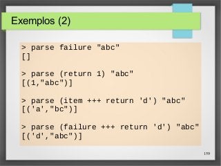 159 
Exemplos (2) 
> parse failure "abc" 
[] 
> parse (return 1) "abc" 
[(1,"abc")] 
> parse (item +++ return 'd') "abc" 
[('a',"bc")] 
> parse (failure +++ return 'd') "abc" 
[('d',"abc")] 
 
